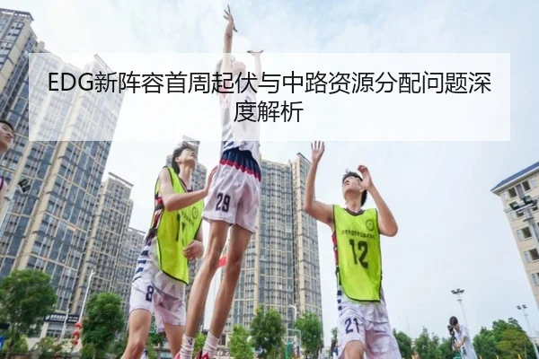EDG新阵容首周起伏与中路资源分配问题深度解析
